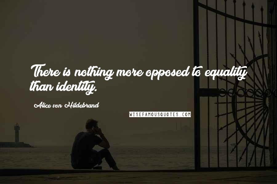 Alice Von Hildebrand Quotes: There is nothing more opposed to equality than identity.