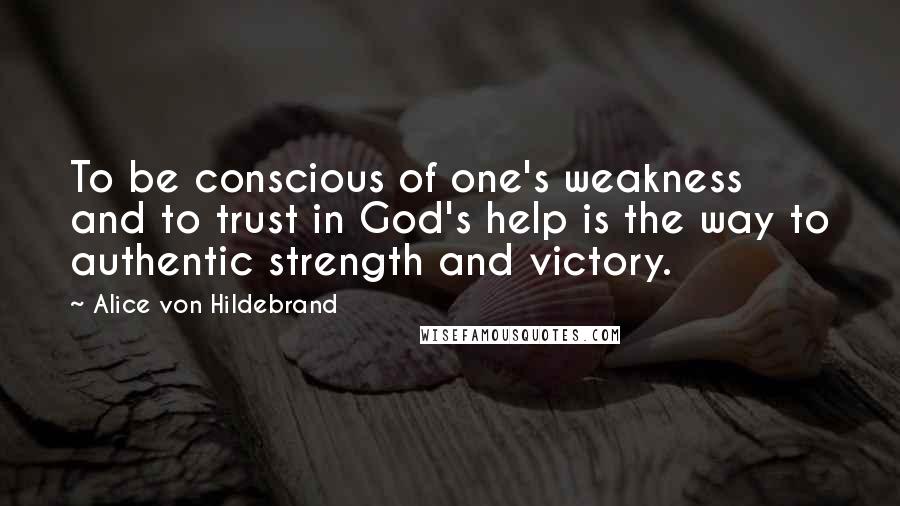 Alice Von Hildebrand Quotes: To be conscious of one's weakness and to trust in God's help is the way to authentic strength and victory.