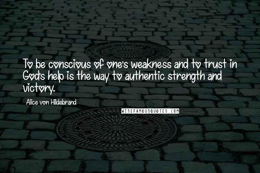 Alice Von Hildebrand Quotes: To be conscious of one's weakness and to trust in God's help is the way to authentic strength and victory.