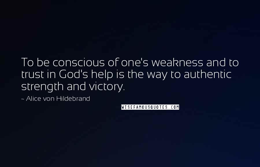 Alice Von Hildebrand Quotes: To be conscious of one's weakness and to trust in God's help is the way to authentic strength and victory.