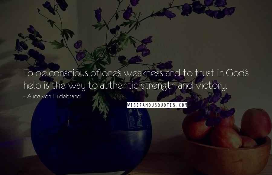 Alice Von Hildebrand Quotes: To be conscious of one's weakness and to trust in God's help is the way to authentic strength and victory.