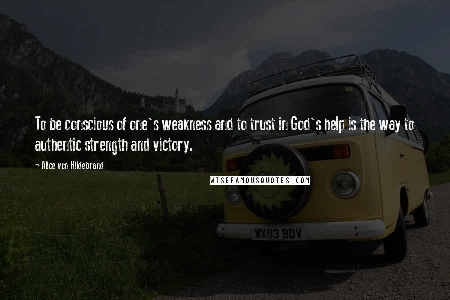 Alice Von Hildebrand Quotes: To be conscious of one's weakness and to trust in God's help is the way to authentic strength and victory.