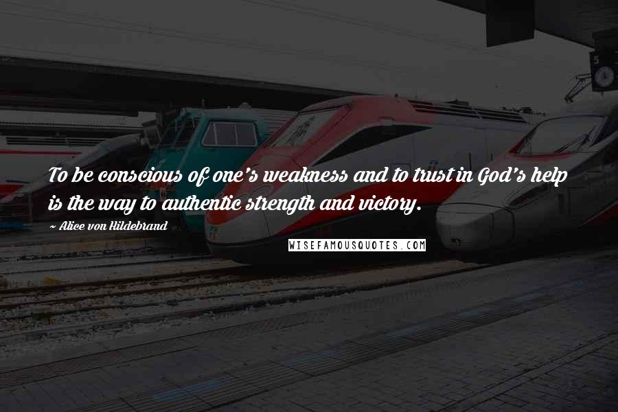 Alice Von Hildebrand Quotes: To be conscious of one's weakness and to trust in God's help is the way to authentic strength and victory.