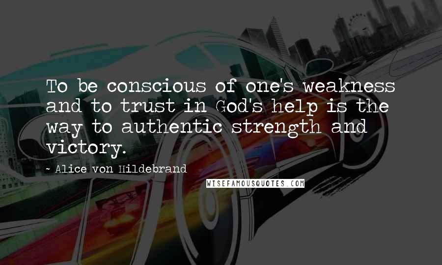 Alice Von Hildebrand Quotes: To be conscious of one's weakness and to trust in God's help is the way to authentic strength and victory.