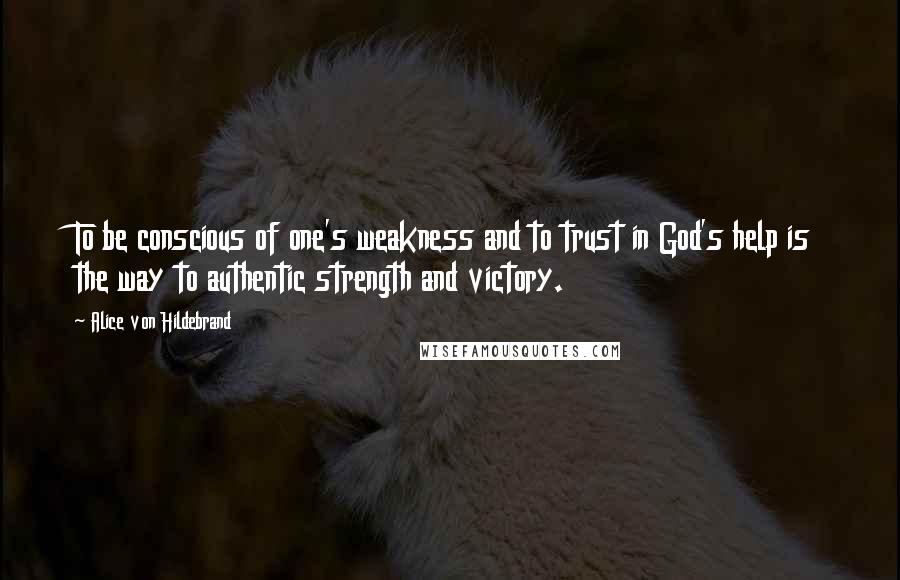 Alice Von Hildebrand Quotes: To be conscious of one's weakness and to trust in God's help is the way to authentic strength and victory.