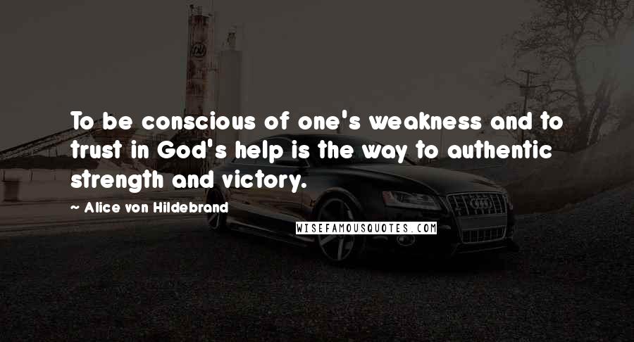 Alice Von Hildebrand Quotes: To be conscious of one's weakness and to trust in God's help is the way to authentic strength and victory.