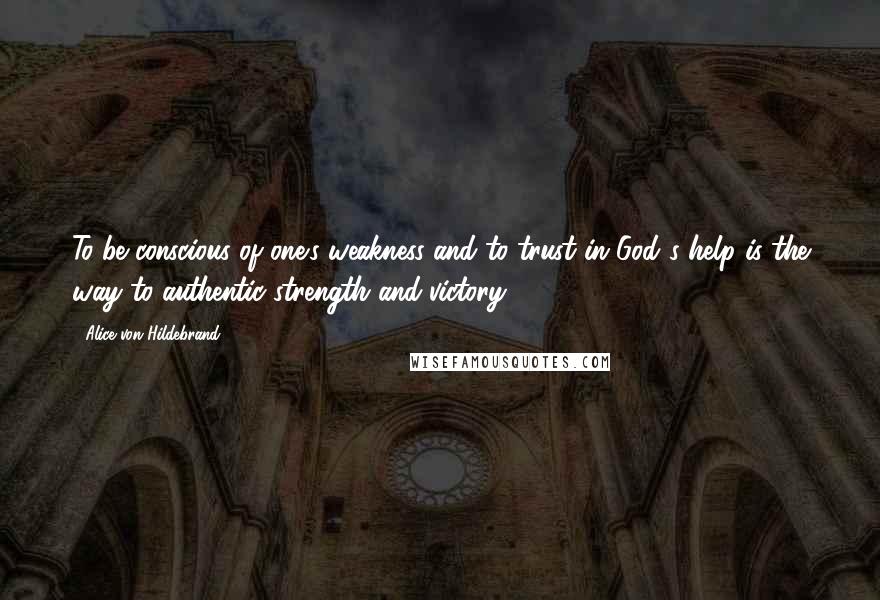 Alice Von Hildebrand Quotes: To be conscious of one's weakness and to trust in God's help is the way to authentic strength and victory.