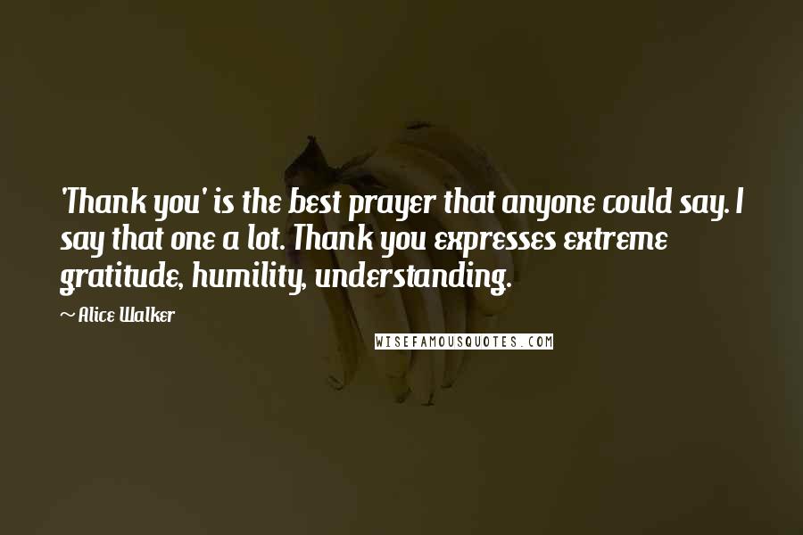 Alice Walker Quotes: 'Thank you' is the best prayer that anyone could say. I say that one a lot. Thank you expresses extreme gratitude, humility, understanding.