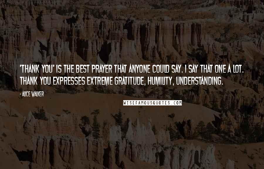 Alice Walker Quotes: 'Thank you' is the best prayer that anyone could say. I say that one a lot. Thank you expresses extreme gratitude, humility, understanding.