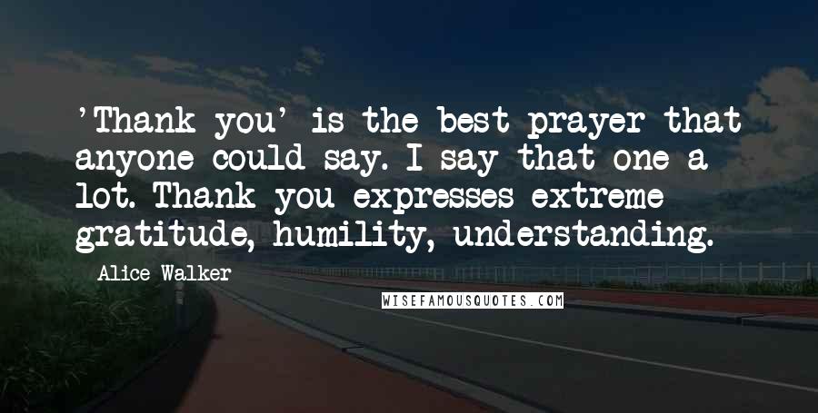 Alice Walker Quotes: 'Thank you' is the best prayer that anyone could say. I say that one a lot. Thank you expresses extreme gratitude, humility, understanding.