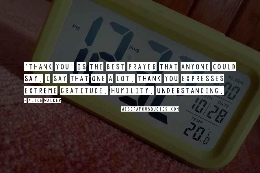 Alice Walker Quotes: 'Thank you' is the best prayer that anyone could say. I say that one a lot. Thank you expresses extreme gratitude, humility, understanding.