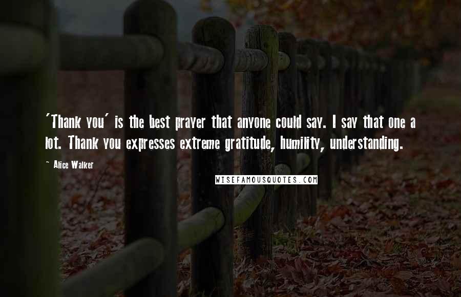 Alice Walker Quotes: 'Thank you' is the best prayer that anyone could say. I say that one a lot. Thank you expresses extreme gratitude, humility, understanding.