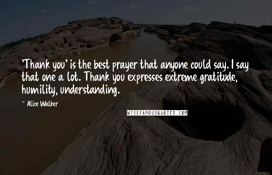 Alice Walker Quotes: 'Thank you' is the best prayer that anyone could say. I say that one a lot. Thank you expresses extreme gratitude, humility, understanding.