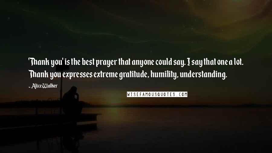 Alice Walker Quotes: 'Thank you' is the best prayer that anyone could say. I say that one a lot. Thank you expresses extreme gratitude, humility, understanding.