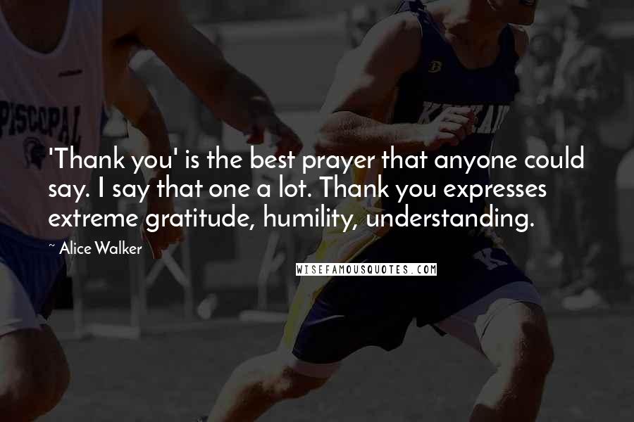 Alice Walker Quotes: 'Thank you' is the best prayer that anyone could say. I say that one a lot. Thank you expresses extreme gratitude, humility, understanding.