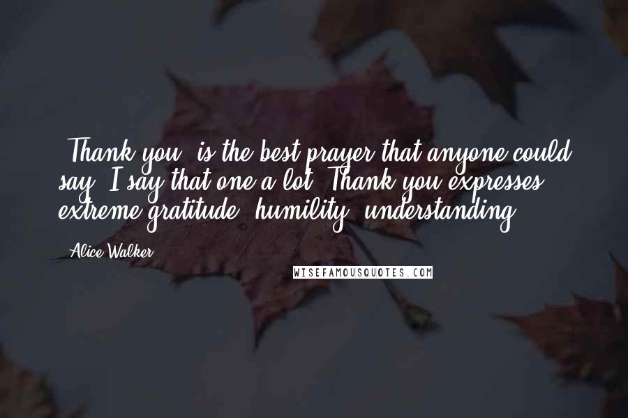 Alice Walker Quotes: 'Thank you' is the best prayer that anyone could say. I say that one a lot. Thank you expresses extreme gratitude, humility, understanding.