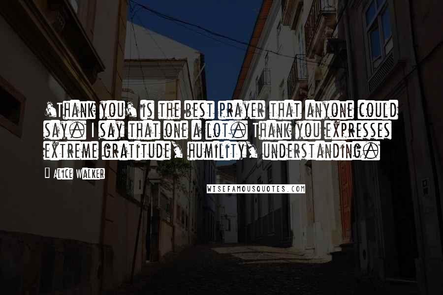 Alice Walker Quotes: 'Thank you' is the best prayer that anyone could say. I say that one a lot. Thank you expresses extreme gratitude, humility, understanding.