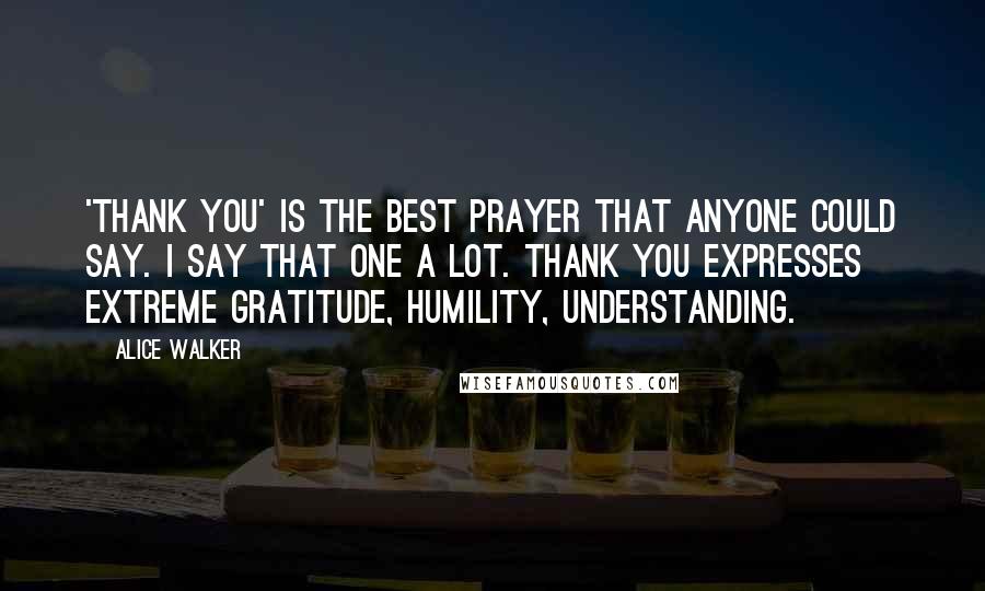 Alice Walker Quotes: 'Thank you' is the best prayer that anyone could say. I say that one a lot. Thank you expresses extreme gratitude, humility, understanding.