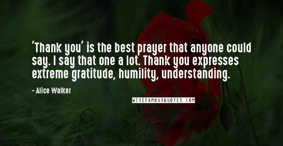 Alice Walker Quotes: 'Thank you' is the best prayer that anyone could say. I say that one a lot. Thank you expresses extreme gratitude, humility, understanding.