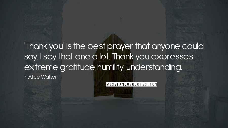 Alice Walker Quotes: 'Thank you' is the best prayer that anyone could say. I say that one a lot. Thank you expresses extreme gratitude, humility, understanding.