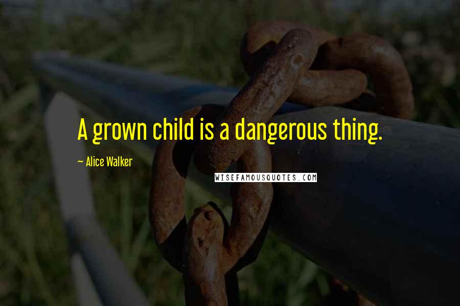 Alice Walker Quotes: A grown child is a dangerous thing.