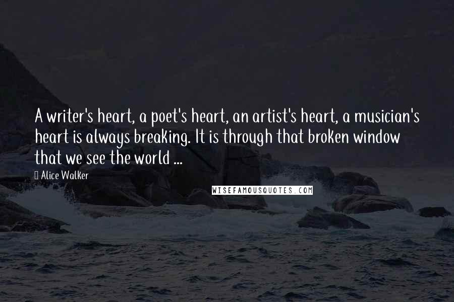 Alice Walker Quotes: A writer's heart, a poet's heart, an artist's heart, a musician's heart is always breaking. It is through that broken window that we see the world ...