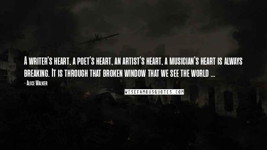 Alice Walker Quotes: A writer's heart, a poet's heart, an artist's heart, a musician's heart is always breaking. It is through that broken window that we see the world ...