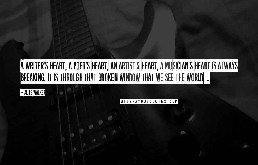 Alice Walker Quotes: A writer's heart, a poet's heart, an artist's heart, a musician's heart is always breaking. It is through that broken window that we see the world ...