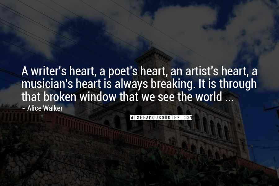 Alice Walker Quotes: A writer's heart, a poet's heart, an artist's heart, a musician's heart is always breaking. It is through that broken window that we see the world ...