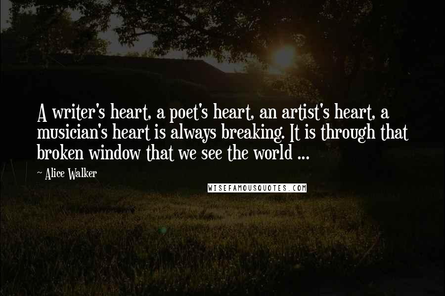 Alice Walker Quotes: A writer's heart, a poet's heart, an artist's heart, a musician's heart is always breaking. It is through that broken window that we see the world ...