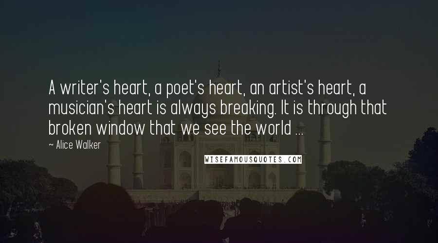 Alice Walker Quotes: A writer's heart, a poet's heart, an artist's heart, a musician's heart is always breaking. It is through that broken window that we see the world ...