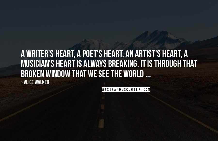 Alice Walker Quotes: A writer's heart, a poet's heart, an artist's heart, a musician's heart is always breaking. It is through that broken window that we see the world ...