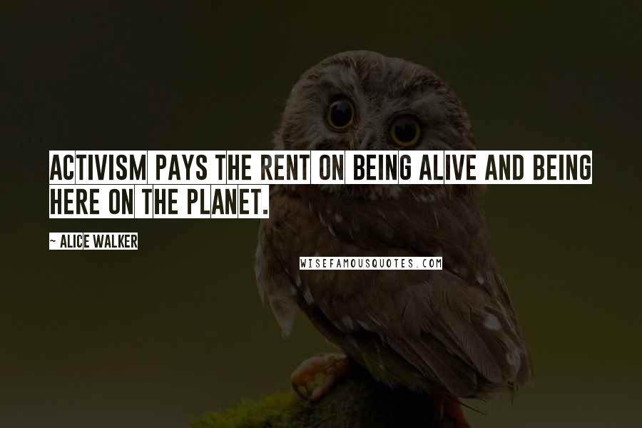 Alice Walker Quotes: Activism pays the rent on being alive and being here on the planet.