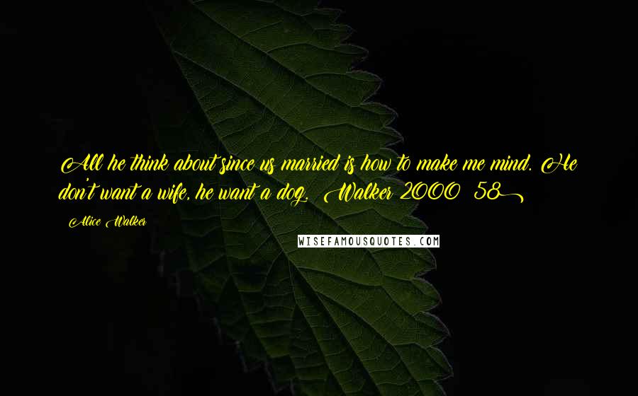 Alice Walker Quotes: All he think about since us married is how to make me mind. He don't want a wife, he want a dog. (Walker 2000: 58)