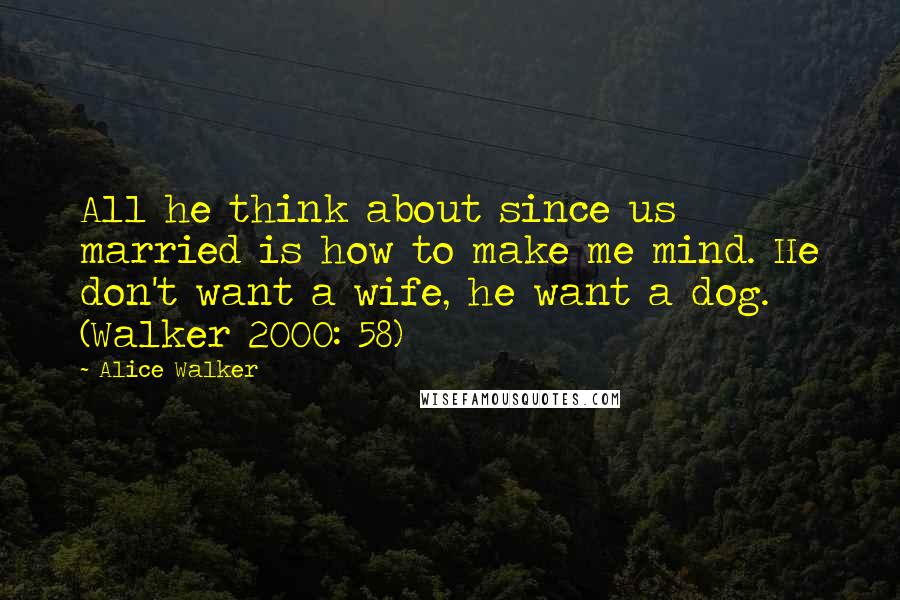 Alice Walker Quotes: All he think about since us married is how to make me mind. He don't want a wife, he want a dog. (Walker 2000: 58)