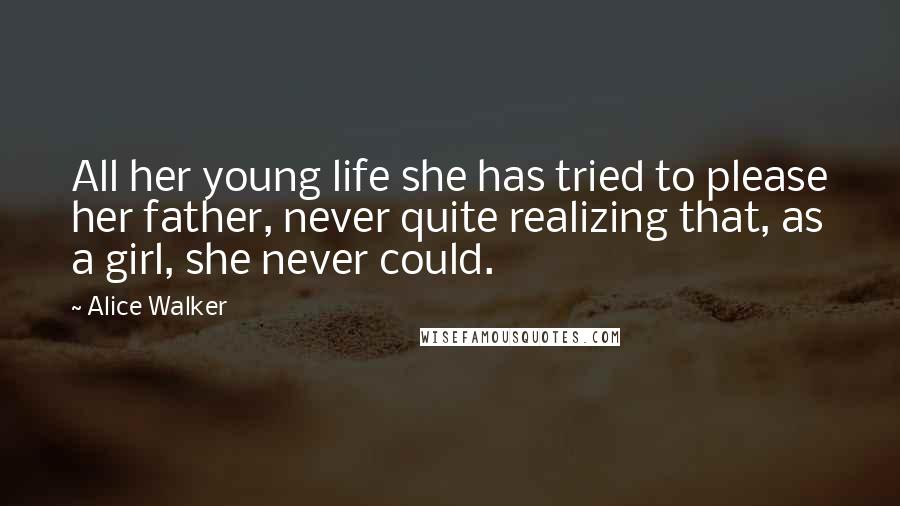 Alice Walker Quotes: All her young life she has tried to please her father, never quite realizing that, as a girl, she never could.