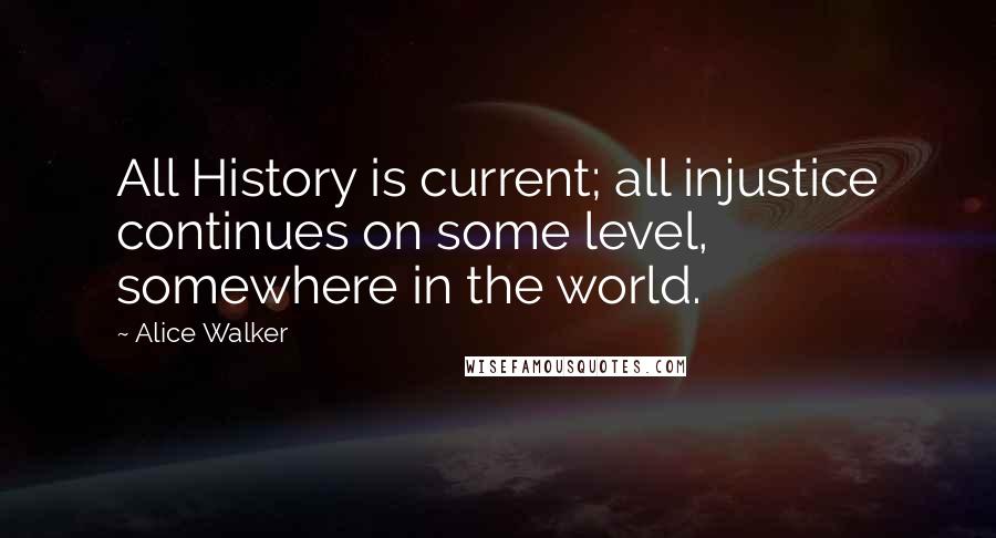 Alice Walker Quotes: All History is current; all injustice continues on some level, somewhere in the world.