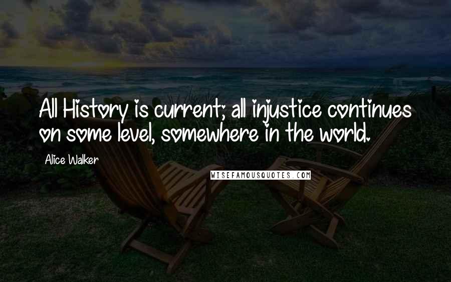 Alice Walker Quotes: All History is current; all injustice continues on some level, somewhere in the world.