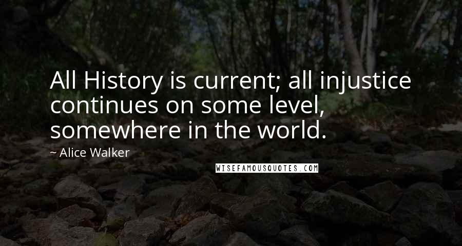 Alice Walker Quotes: All History is current; all injustice continues on some level, somewhere in the world.