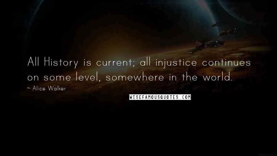 Alice Walker Quotes: All History is current; all injustice continues on some level, somewhere in the world.