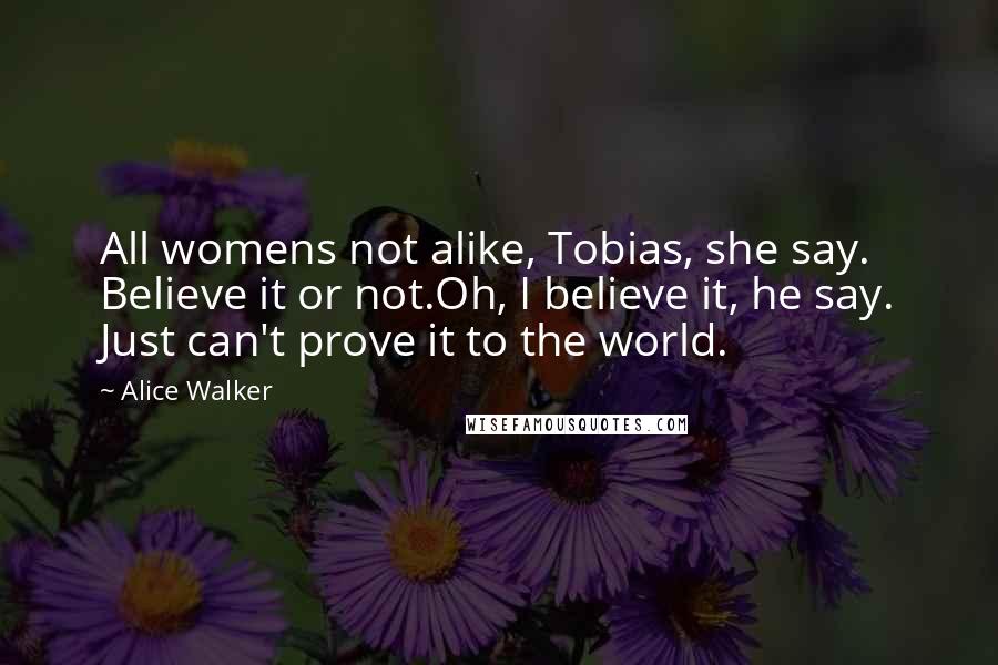 Alice Walker Quotes: All womens not alike, Tobias, she say. Believe it or not.Oh, I believe it, he say. Just can't prove it to the world.