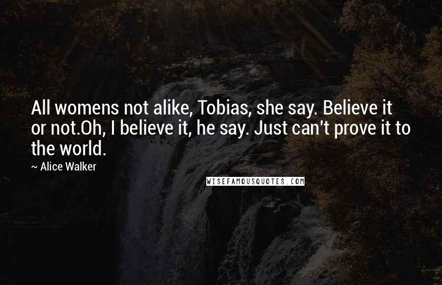 Alice Walker Quotes: All womens not alike, Tobias, she say. Believe it or not.Oh, I believe it, he say. Just can't prove it to the world.