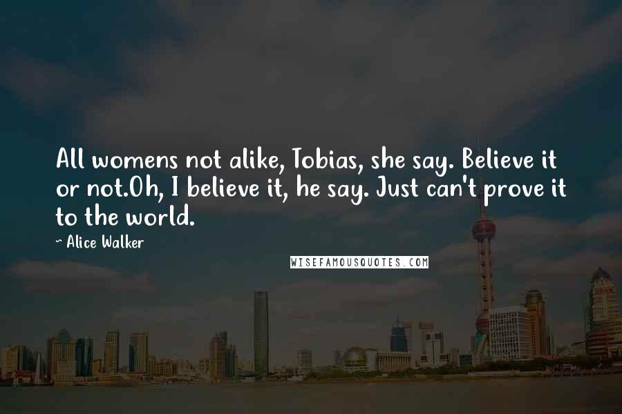 Alice Walker Quotes: All womens not alike, Tobias, she say. Believe it or not.Oh, I believe it, he say. Just can't prove it to the world.