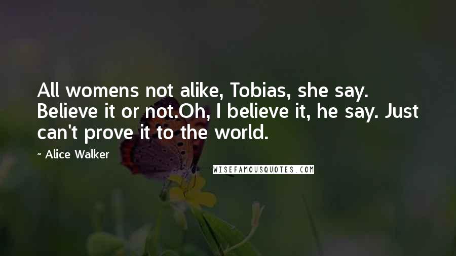 Alice Walker Quotes: All womens not alike, Tobias, she say. Believe it or not.Oh, I believe it, he say. Just can't prove it to the world.