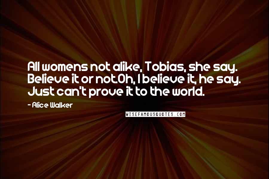 Alice Walker Quotes: All womens not alike, Tobias, she say. Believe it or not.Oh, I believe it, he say. Just can't prove it to the world.