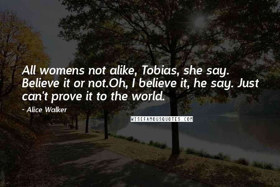 Alice Walker Quotes: All womens not alike, Tobias, she say. Believe it or not.Oh, I believe it, he say. Just can't prove it to the world.