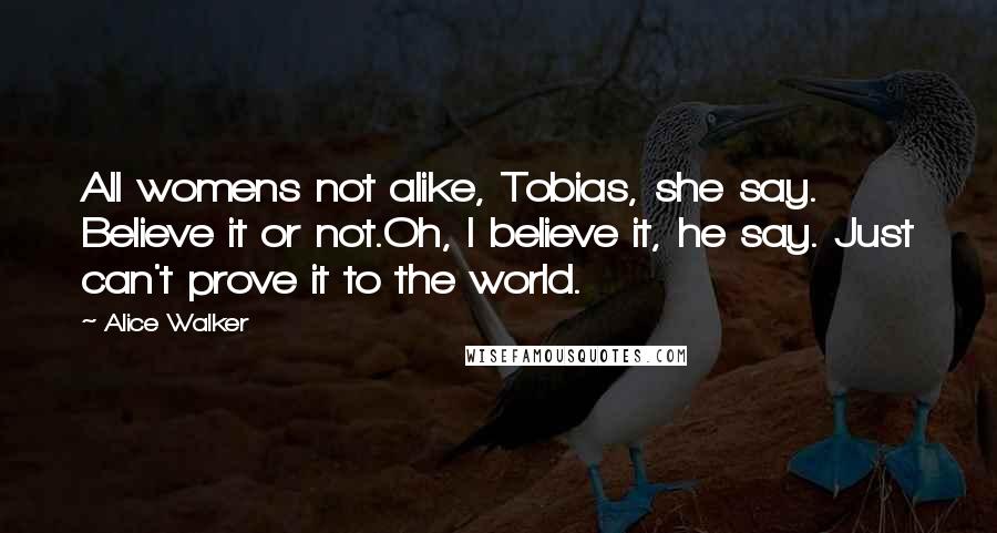 Alice Walker Quotes: All womens not alike, Tobias, she say. Believe it or not.Oh, I believe it, he say. Just can't prove it to the world.