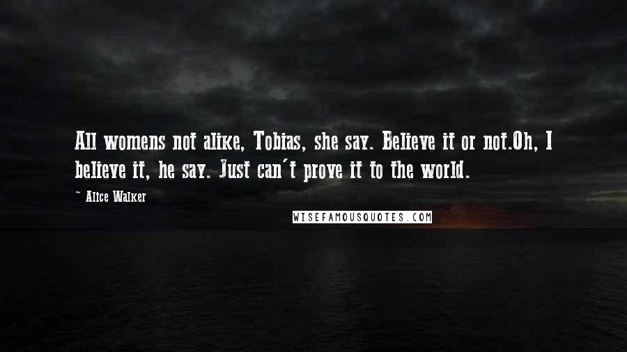 Alice Walker Quotes: All womens not alike, Tobias, she say. Believe it or not.Oh, I believe it, he say. Just can't prove it to the world.