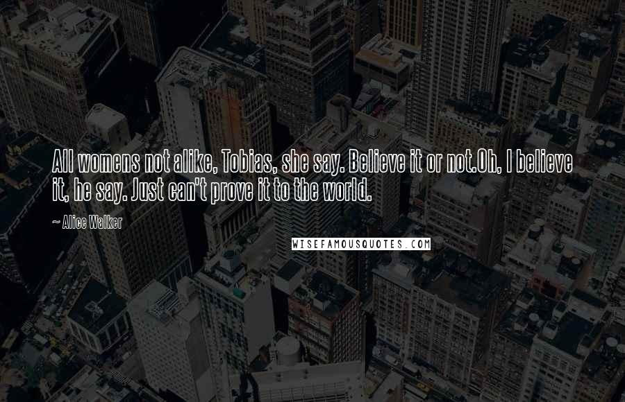 Alice Walker Quotes: All womens not alike, Tobias, she say. Believe it or not.Oh, I believe it, he say. Just can't prove it to the world.