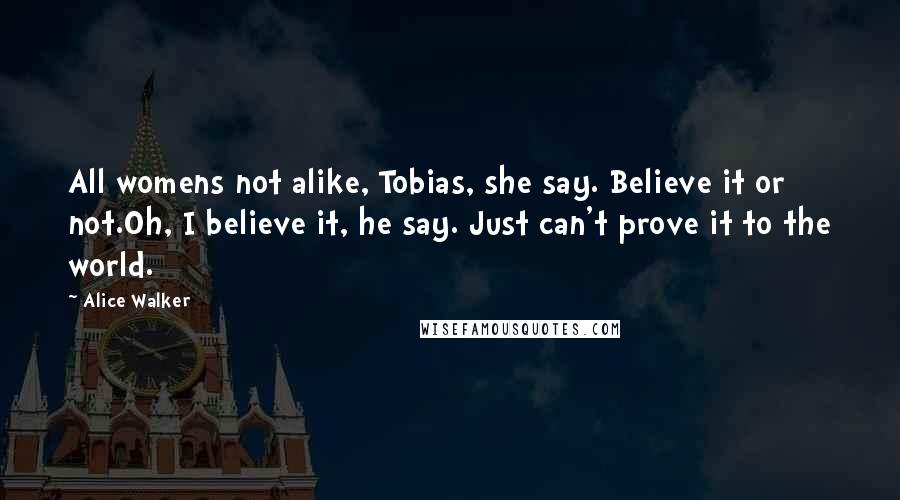 Alice Walker Quotes: All womens not alike, Tobias, she say. Believe it or not.Oh, I believe it, he say. Just can't prove it to the world.